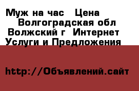 Муж на час › Цена ­ 1 000 - Волгоградская обл., Волжский г. Интернет » Услуги и Предложения   